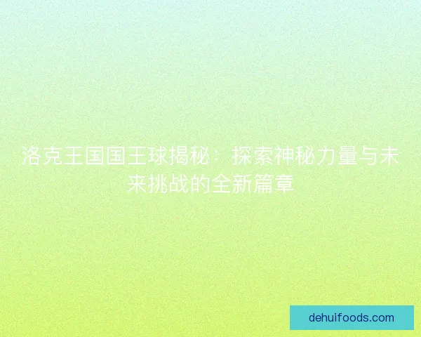 洛克王国国王球揭秘：探索神秘力量与未来挑战的全新篇章