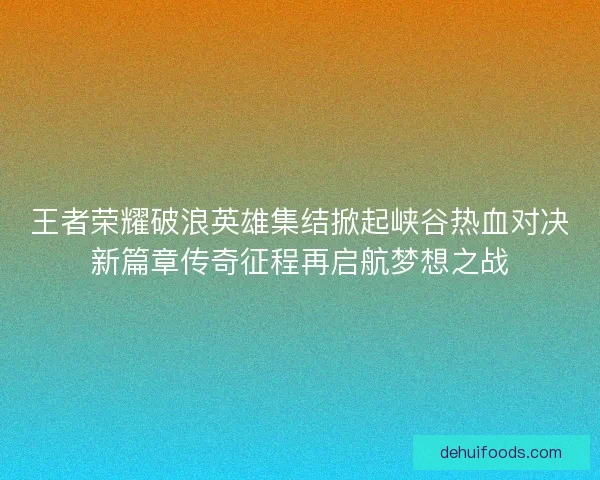 王者荣耀破浪英雄集结掀起峡谷热血对决新篇章传奇征程再启航梦想之战