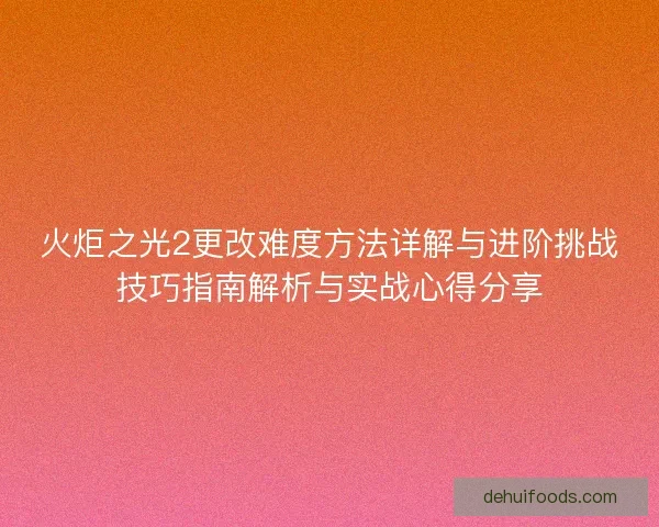 火炬之光2更改难度方法详解与进阶挑战技巧指南解析与实战心得分享