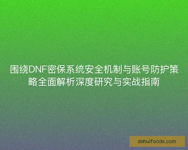 围绕DNF密保系统安全机制与账号防护策略全面解析深度研究与实战指南