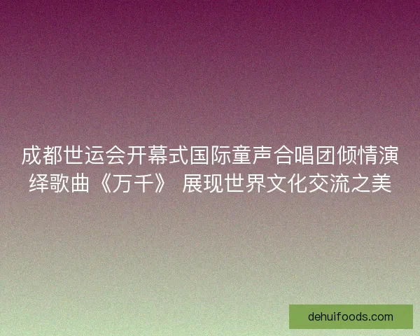 成都世运会开幕式国际童声合唱团倾情演绎歌曲《万千》 展现世界文化交流之美