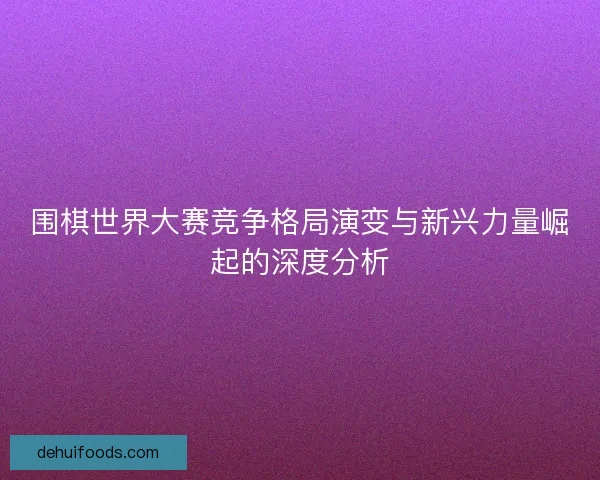围棋世界大赛竞争格局演变与新兴力量崛起的深度分析