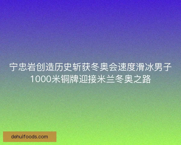 宁忠岩创造历史斩获冬奥会速度滑冰男子1000米铜牌迎接米兰冬奥之路