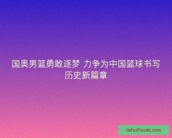 国奥男篮勇敢逐梦 力争为中国篮球书写历史新篇章