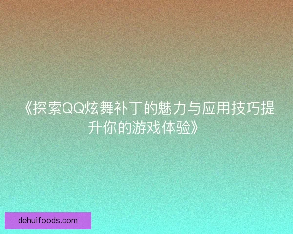《探索QQ炫舞补丁的魅力与应用技巧提升你的游戏体验》