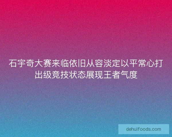 石宇奇大赛来临依旧从容淡定以平常心打出级竞技状态展现王者气度