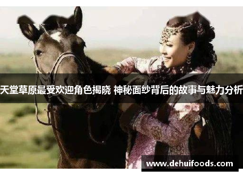 天堂草原最受欢迎角色揭晓 神秘面纱背后的故事与魅力分析
