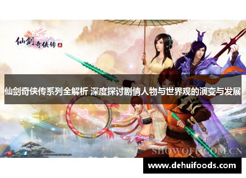仙剑奇侠传系列全解析 深度探讨剧情人物与世界观的演变与发展