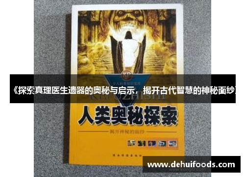 《探索真理医生遗器的奥秘与启示，揭开古代智慧的神秘面纱》