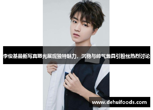 李俊基最新写真曝光展现独特魅力，沉稳与帅气兼具引粉丝热烈讨论